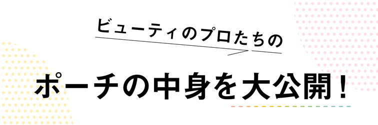 ビューティのプロたちのポーチの中身を大公開！