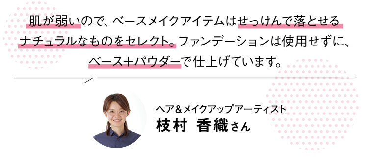 肌が弱いので、べースメイクアイテムはせっけんで落とせるナチュラルなものをセレクト。ファンデーションは使用せずに、ベース＋パウダーで仕上げています。