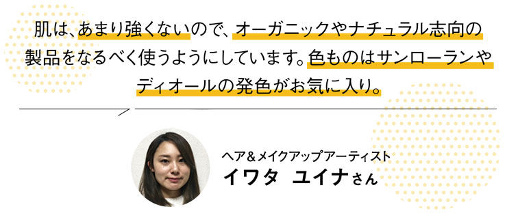 肌は、あまり強くないので、オーガニックやナチュラル志向の製品をなるべく使うようにしています。色ものはサンローランやディオールの発色がお気に入り。