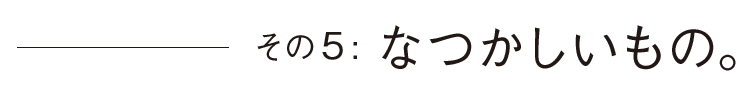 その5なつかしいもの。